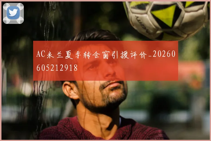 AC米兰夏季转会窗引援评价_20260605212918