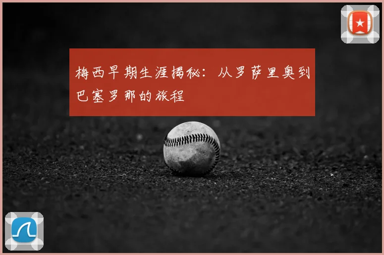 梅西早期生涯揭秘:从罗萨里奥到巴塞罗那的旅程
