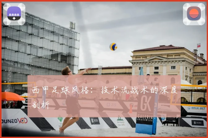 西甲足球风格:技术流战术的深度剖析