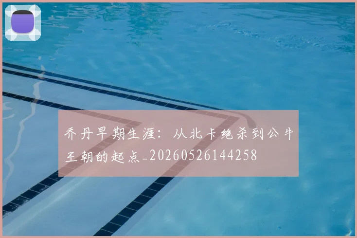 乔丹早期生涯：从北卡绝杀到公牛王朝的起点_20260526144258