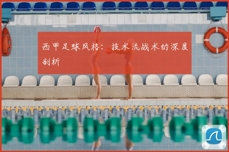 西甲足球风格：技术流战术的深度剖析