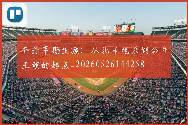 乔丹早期生涯：从北卡绝杀到公牛王朝的起点_20260526144258