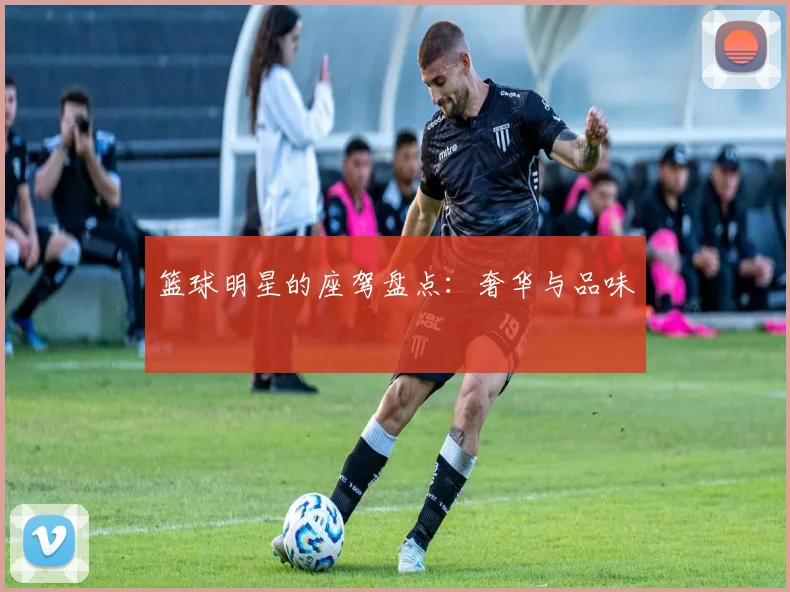 篮球明星的座驾盘点：奢华与品味